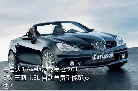 马自达3 Axela昂克赛拉 2016款 三厢 1.5L 自动尊贵型能跑多快？