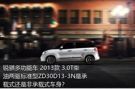 锐骐多功能车 2013款 3.0T柴油两驱标准型ZD30D13-3N是承载式还是非承载式车身？