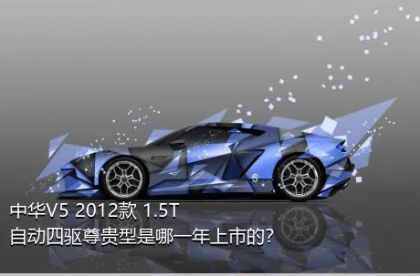 中华V5 2012款 1.5T 自动四驱尊贵型是哪一年上市的？
