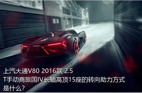 上汽大通V80 2016款 2.5T手动商旅国IV长轴高顶15座的转向助力方式是什么？