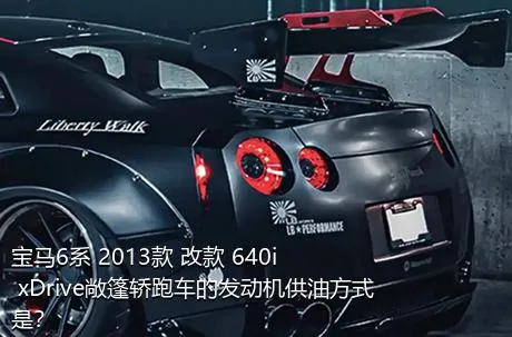 宝马6系 2013款 改款 640i xDrive敞篷轿跑车的发动机供油方式是？