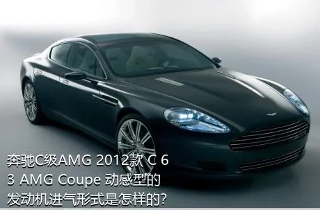 奔驰C级AMG 2012款 C 63 AMG Coupe 动感型的发动机进气形式是怎样的？