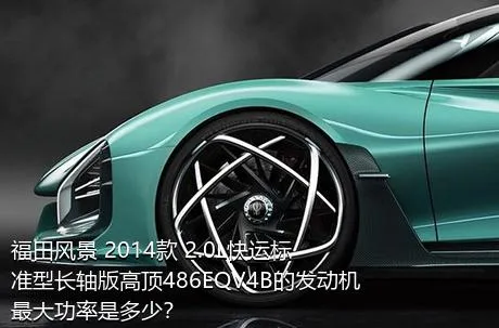 福田风景 2014款 2.0L快运标准型长轴版高顶486EQV4B的发动机最大功率是多少？