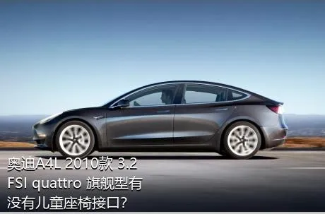 奥迪A4L 2010款 3.2 FSI quattro 旗舰型有没有儿童座椅接口？