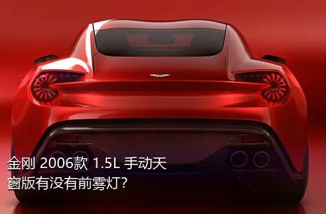 金刚 2006款 1.5L 手动天窗版有没有前雾灯？