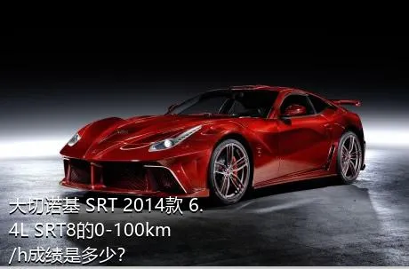 大切诺基 SRT 2014款 6.4L SRT8的0-100km/h成绩是多少？