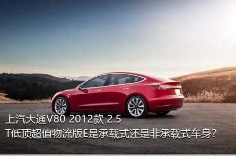 上汽大通V80 2012款 2.5T低顶超值物流版E是承载式还是非承载式车身？
