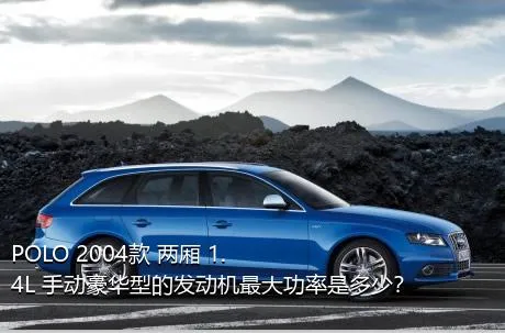 POLO 2004款 两厢 1.4L 手动豪华型的发动机最大功率是多少？