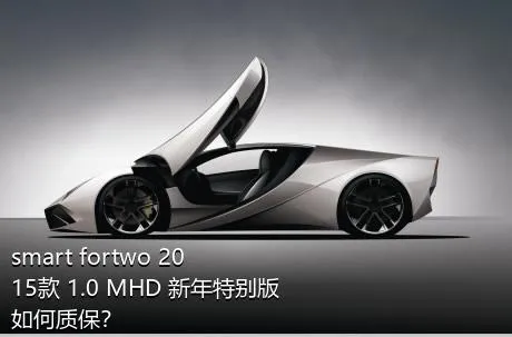 smart fortwo 2015款 1.0 MHD 新年特别版如何质保？