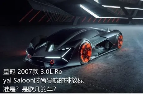 皇冠 2007款 3.0L Royal Saloon时尚导航的排放标准是？是欧几的车？