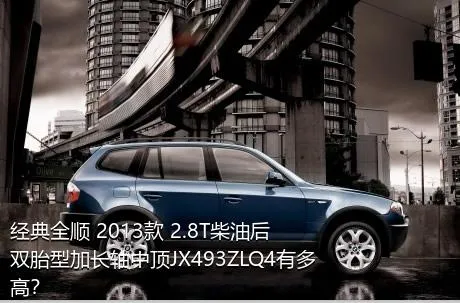 经典全顺 2013款 2.8T柴油后双胎型加长轴中顶JX493ZLQ4有多高？