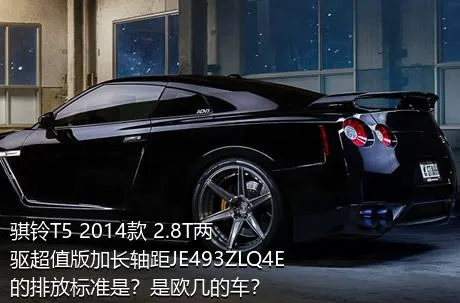 骐铃T5 2014款 2.8T两驱超值版加长轴距JE493ZLQ4E的排放标准是？是欧几的车？