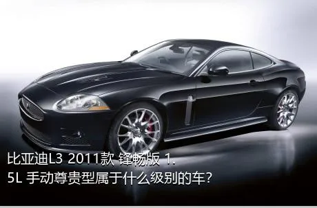 比亚迪L3 2011款 锋畅版 1.5L 手动尊贵型属于什么级别的车？
