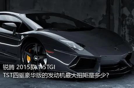 锐腾 2015款 1.5TGI TST四驱豪华版的发动机最大扭矩是多少？