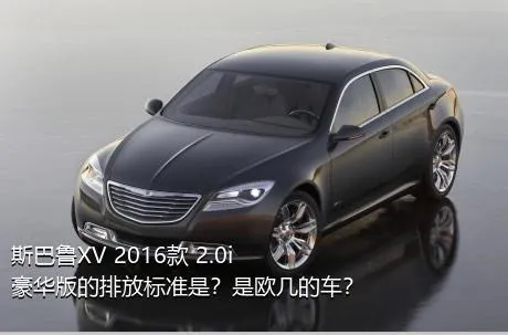 斯巴鲁XV 2016款 2.0i 豪华版的排放标准是？是欧几的车？