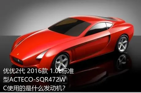 优优2代 2016款 1.0L标准型ACTECO-SQR472WC使用的是什么发动机？