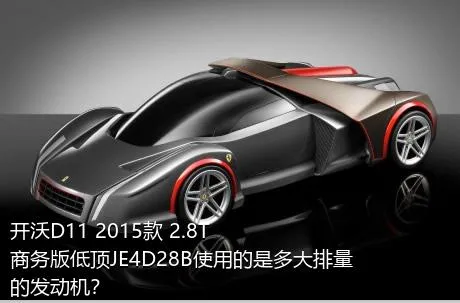 开沃D11 2015款 2.8T商务版低顶JE4D28B使用的是多大排量的发动机？