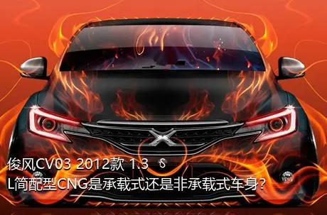 俊风CV03 2012款 1.3L简配型CNG是承载式还是非承载式车身？
