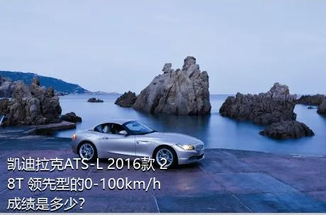 凯迪拉克ATS-L 2016款 28T 领先型的0-100km/h成绩是多少？