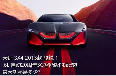 天语 SX4 2013款 酷锐 1.6L 自动20周年3G智能版的发动机最大功率是多少？