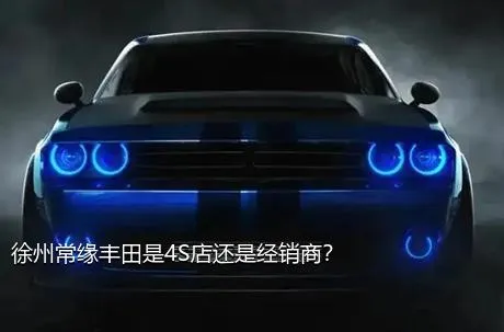 徐州常缘丰田是4S店还是经销商？