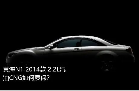 黄海N1 2014款 2.2L汽油CNG如何质保？