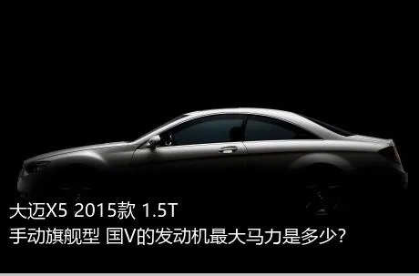 大迈X5 2015款 1.5T 手动旗舰型 国V的发动机最大马力是多少？