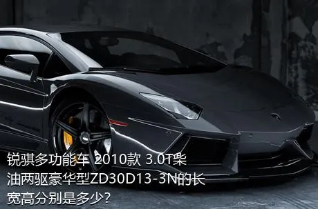 锐骐多功能车 2010款 3.0T柴油两驱豪华型ZD30D13-3N的长宽高分别是多少？