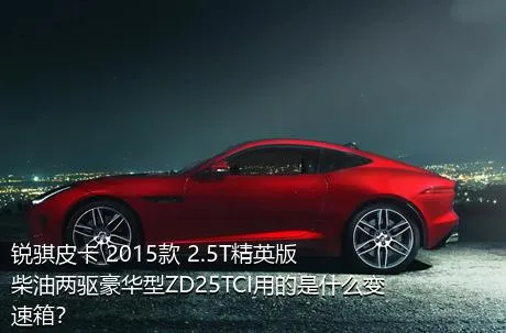锐骐皮卡 2015款 2.5T精英版柴油两驱豪华型ZD25TCI用的是什么变速箱？
