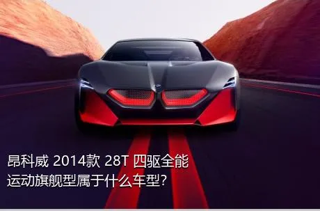 昂科威 2014款 28T 四驱全能运动旗舰型属于什么车型？