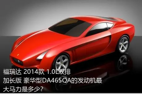 福瑞达 2014款 1.0L双排 加长版 豪华型DA465QA的发动机最大马力是多少？