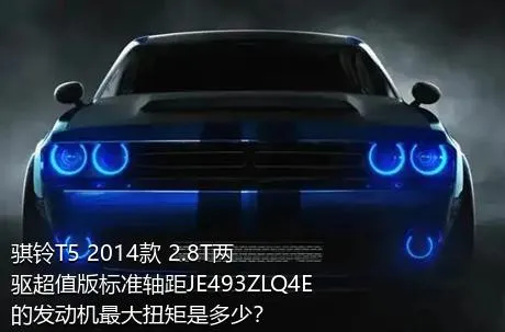 骐铃T5 2014款 2.8T两驱超值版标准轴距JE493ZLQ4E的发动机最大扭矩是多少？