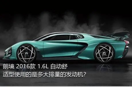 朗境 2016款 1.6L 自动舒适型使用的是多大排量的发动机？