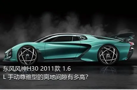 东风风神H30 2011款 1.6L 手动尊雅型的离地间隙有多高？