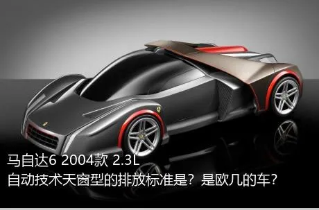 马自达6 2004款 2.3L 自动技术天窗型的排放标准是？是欧几的车？