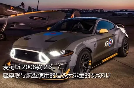 麦柯斯 2008款 2.3L 7座旗舰导航型使用的是多大排量的发动机？