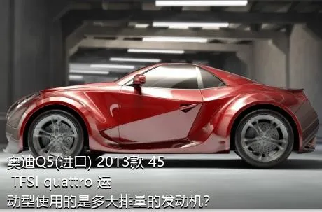 奥迪Q5(进口) 2013款 45 TFSI quattro 运动型使用的是多大排量的发动机？