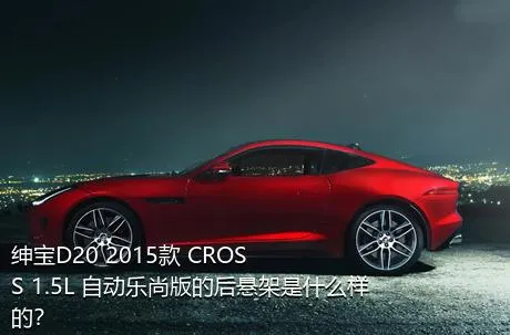 绅宝D20 2015款 CROSS 1.5L 自动乐尚版的后悬架是什么样的？