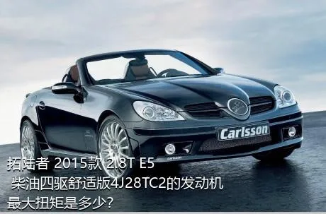 拓陆者 2015款 2.8T E5 柴油四驱舒适版4J28TC2的发动机最大扭矩是多少？