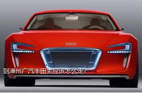 到漳州广汽丰田去应该怎么走？