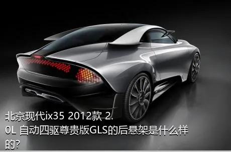 北京现代ix35 2012款 2.0L 自动四驱尊贵版GLS的后悬架是什么样的？