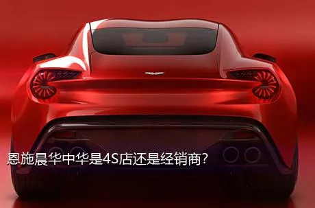 恩施晨华中华是4S店还是经销商？