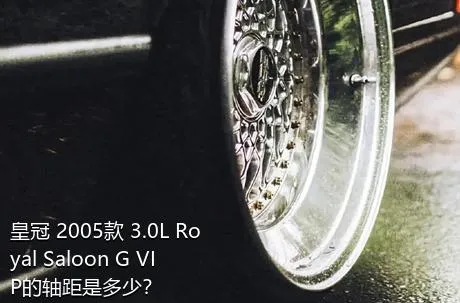 皇冠 2005款 3.0L Royal Saloon G VIP的轴距是多少？