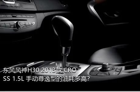 东风风神H30 2013款 CROSS 1.5L 手动尊逸型的油耗多高？