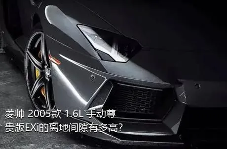 菱帅 2005款 1.6L 手动尊贵版EXi的离地间隙有多高？