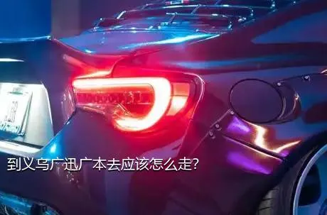 到义乌广迅广本去应该怎么走？