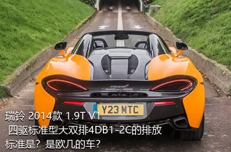 瑞铃 2014款 1.9T V1 四驱标准型大双排4DB1-2C的排放标准是？是欧几的车？