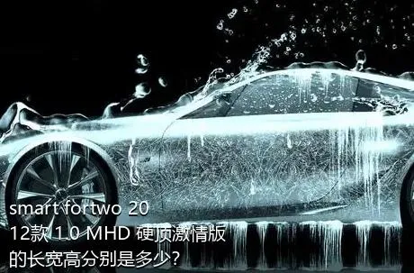 smart fortwo 2012款 1.0 MHD 硬顶激情版的长宽高分别是多少？