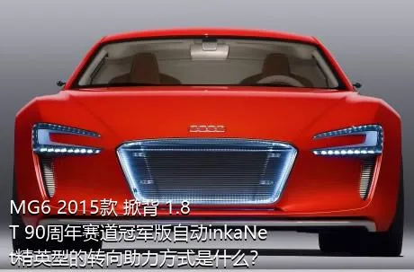 MG6 2015款 掀背 1.8T 90周年赛道冠军版自动inkaNet精英型的转向助力方式是什么？