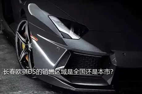 长春欧骐DS的销售区域是全国还是本市？